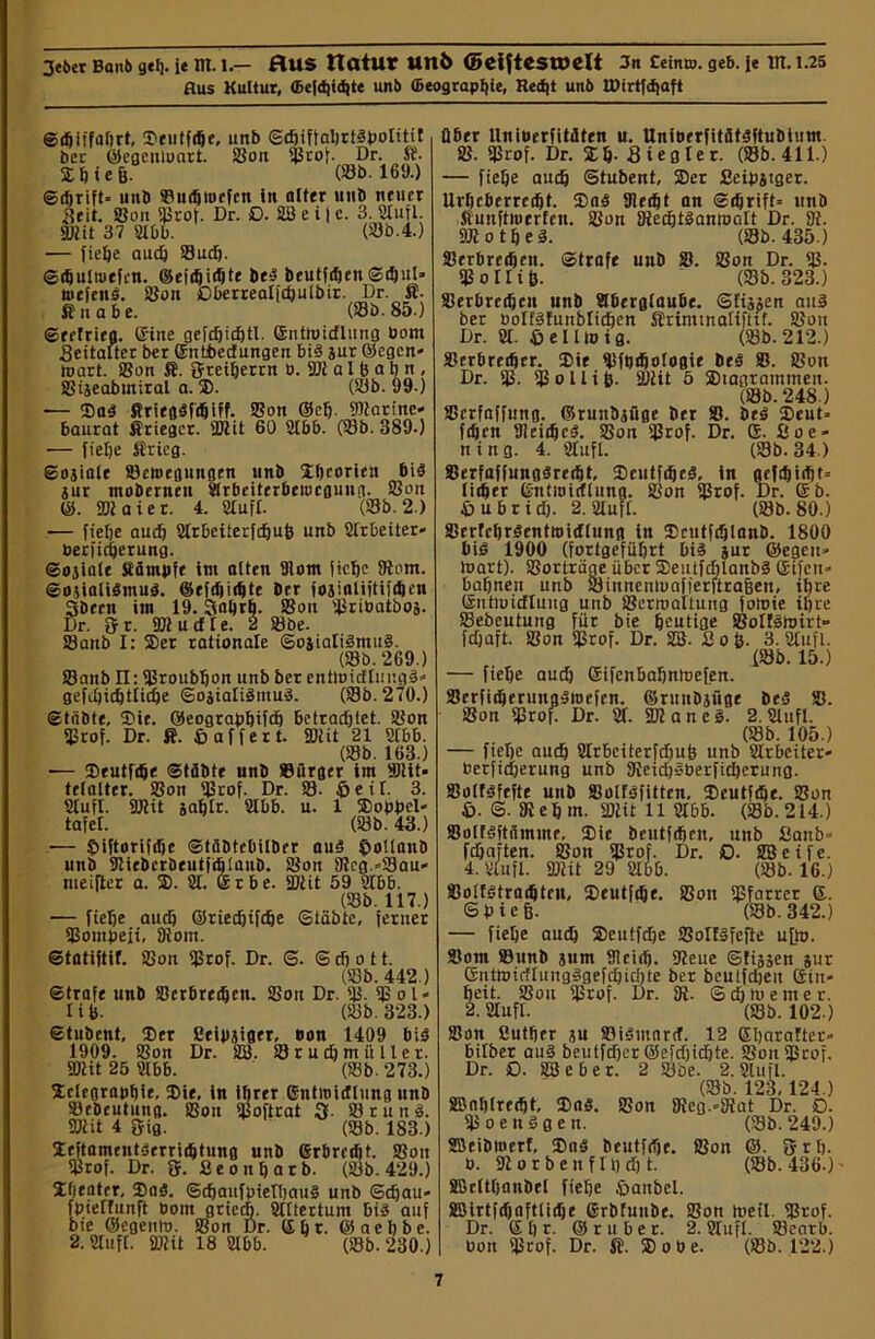 Aus Kultur, <&cfd)id)te unb (Beograptjie, Red)t unb tDirtfcfjaft Stbüfabrt, Seutftbe, unb (Scbiftabrtgpontit ber ©cgcnluart. ©on ©rof. Dr. ff. X fi i e &. (Sb. 16'J.) Stbrift- unb ©utbiucfcn in alter unb neuer 3eit. ©on ©rof. Dr. O. SB e i j c. 3. Slufl. ©Iit 37 2lbb. (33b.4.) — fiebe aud) ©udj. ©djulwefcn. ©eftbidjte beg beutfdjen Sfb'd* tuefeits. ©on Oberrealfcbulbir. Dr. ff. ff nabe. (Sb. 85.) Srcfrieg. Eine gefdficbtl. ßnttuidlung Dom Seitalter ber ßntbcdungen bis jur ©egen- tpart. ©on ff. tJreiberrn P. ©ialfeabn, ©ijeabmiral a. 2). (Sb. 99.) ■— Sag firieggftbiff. ©on ©cb- ©iarinc* baurat ffriegcr. ©Iit 60 2lbb. (Sb. 389.) — fiebe ffrieg. Sojiale ©etuegungen unb Sbeorieu big jur mobernen Slrbeiterbcipcguitg. Son ©. ©ia ier. 4. Slufl. (Sb. 2.) — fiebe auch Slrbeiterfdjub unb Slrbeiter» Perfitberung. Sojiale Sätnpfe int alten Dlom fiebe 9tom. Sojialigmug. ©efdiir^te Der fojialiitiftbcn 3been im 19. Saftrb. ©on ©rioatboj. Dr. fj r. ©i u d 1 e. 2 ©be. ©anb I: Ser rationale ©ojialigmug. (©b. 269.) ©anb II: ©roubbon unb ber entluidtuugg* gefdjicbtlicbe Sojialigmug. (93b. 270.) Stabte, Sie. ©eograpbifd) betradjtet. ©on ©rof. Dr. ff. fcaffert. ©iit 21 Slbb. (©b. 163.) ■— Seutftbe Stäbte unb ©Arger im ©lit- tefalter, ©on ©rof. Dr. ©• ©eil. 3. Slufl. ©iit jablr. Slbb. u. 1 Soppel« tafel. (©b. 43.) — ©iftorifdjc Stflbtebilber aug ©ollanb unb 9lieberbeutf(ö!anb. ©on 9ieg.»©au' meifler a. 2). 21. ßrbe. ©iit 59 2Ibb. (©b. 117.) ■— fiebe auch ©riedfifcbe Stabte, jeruer ©ontpeji, Diom. Statiftif. ©on ©rof. Dr. <3. <3 dj o 11. (Sb. 442.) Strafe unb ©erbredjen. ©on Dr. ©. © ol« Iit). (©b. 323.) Stubcnt, Ser ßeipjiger, bon 1409 big 1909. ©on Dr. SB. © r u d) m ii 11 e r. ©iit 25 2lbb. (Sb. 273.) Sclegrapbie, Sie, in ihrer ßittioidlung unb ©ebcutung. ©on ©oftrat 3- ©rung. ©iit 4 3ig. (©b. 183.) Seftamentgerriibtung unb ßrbredjt. ©on ©rof. Dr. 3. Seonbarb. (Sb. 429.) Sbeater, Sag. fpielfunft boti bie ©egento. 2. Slufl. ©iit Sdfaufpietbaug unb ©cbau» it artet*. 2Ittertum big auf ©on Dr. (£ b t- © ae b b e. 18 2lbb. (©b. 230.) Ober llnioerfiWten u. UniBerfittltgftubtutn ©. ©rof. Dr. Sb- Siegte r. (Sb. 411.) — fiebe auch ©tubent, Ser ßeipjtger. Urbcberrcibt. Sag Dledft an Sdjrift= unb ffunftioerfen. ©on Diedjtgantoalt Dr. 9i. ©iotbeg. (Sb. 435.) ©erbrctben. Strafe unb ©. ©on Dr. ©. © o Hi fe. (Sb. 323.) ©erbretbcn unb Slberglaube. SEtj^en aug ber PoIfgJunblitben ffrimtnaEifttf. ©on Dr. 21. * e 11 to i g. (©b- 212.) ©erbreiber. Sie ©fbifiotogie beg ©. ©on Dr. ©. © o 11 i 0. ©lit 5 Siagrammen. (Sb. 248.) ©crfaffung. ©runbjüge ber S. beg Scut* fibcn Dleidjeg. ©on ©rof. Dr. ß. ßoe» ning. 4. 2Iufl. (©b. 34 ) ©erfaffunggredjt, Seutfdjeg, in geftbidjD iitber ßntioidlung. ©on ©rof. Dr. ßb. £> u b r i d). 2. 2IufI. (©b. 80.) Scrfcbröentroidtung in Scutftblanb. 1800 big 1900 (fortgefiibrt big jur ©egen- loart). ©orträae über Seutfdjlanbg ßtfcn» bahnen unb ©iunenluofferftra&en, ihre ßntluidlung unb ©erroaltung fotoie ihre ©ebeutung für bie heutige ©olfStoirt» fd)aft. ©on ©rof. Dr. 2B. Sofe. 3. 2tufl. (©b. 15.) — fiebe aud) ßifenbabntoefen. ©erfitberung^toefen. ©runbäüge be$ ©. ©on ©rof! Dr. 2Ü. ©Janeg. 2.Slufl. (Sb. 105.) — fiebe auch 2lrbciter[d)ub unb 2Irbciter» berfidjerung unb SReidjSberficbcrung. ©otfgfefte unb Sotfbfitten, Seutftbe. ©on *. <3. Die bin. ©iit 11 2tbb. (Sb. 214.) ©olfgftrhmne, Sic beutftben, unb Sanb* fdjaften. ©on ©rof. Dr. £). SBeife. 4. SÜtufl. ©iit 29 2lbb. (©b. 16.) ©oifgtratftru, Seutftbe. ©on ©farrer ß. Spiefi. (Sb. 342.) — fiebe auch Seutfdje ©olfgfefte u[to. Som ©unb jum Dlcttb. ©eue ©tüsen jur ßntmirffungggefcbiAte ber beulfdjen ßin* beit, ©on ©rof. Dr. Di- (5 cb tu ent er. 2. Slufl. (©b. 102.) ©on ßutber ju Sigmnrd. 12 ßbaralter» bilber au§ beutfdjer @efd)id)te. ©ort©rof. Dr. £). 28 e b e r. 2 ©be. 2. Slufl. (Sb. 123,124.) SBaljlretht, Sag. ©on 9ieg.=9iat Dr. O. ©oenSgen. (©b.249.) SBeibtuerf, Sag beutfdje. ©on @. fjrb- 0. 9i o r b e n f I b dj t. (©b. 436.) SßcEtljaitbel fiebe ^anbel. Söirtfdjaftlidje ©rbfuube. ©on rnetl. ©rof. Dr. ßbr- ©ruber. 2. Slufl. ©earb. Pon ©rof. Dr. ff. S o P e. (Sb. 122.)