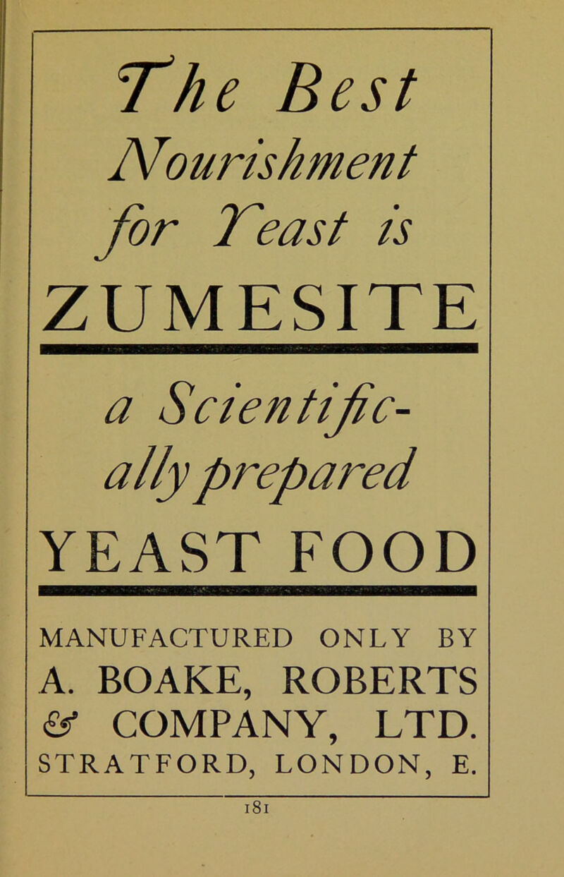 The Best Nourishment for Teast is ZUMESITE a Scientific- ally prepared YEAST FOOD MANUFACTURED ONLY BY A. BOAKE, ROBERTS £5^ COMPANY, LTD. STRATFORD, LONDON, E. i8i