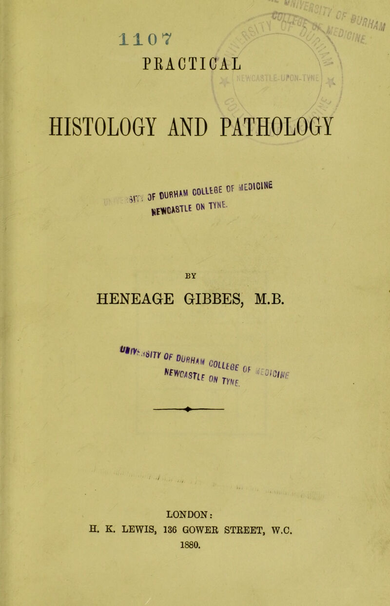 PEACTICAL HISTOLOGY AND PATHOLOGY Of gWHMI OOUWE OF «0U!INE UfYNCA8TLE ON TYNE. BY HENEAGE GIBBES, M.B. 0'L LONDON: H. K. LEWIS, 136 GOWER STREET, W.C. 1880.