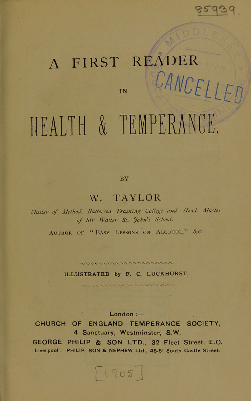 A FIRST READER HFAITH b T V n ■ II y r RAt jr.p n l a l 1 ii ft j Lu u J [VA UL BY YV. TAYLOR Master of Method, Battersea Training College and Hea l Master of Sir IValter St. John's School. Author of “ Easy Lessons on Alcohol,” &c. ILLUSTRATED by F. C. LUCKHURST. . -v.rv London :— CHURCH OF ENGLAND TEMPERANCE SOCIETY, 4 Sanctuary, Westminster, S.W. GEORGE PHILIP & SON LTD., 32 Fleet Street, E.C. Liverpool : PHILIP, SON & NEPHEW Ltd., 45-51 South Gastle Street. Ql