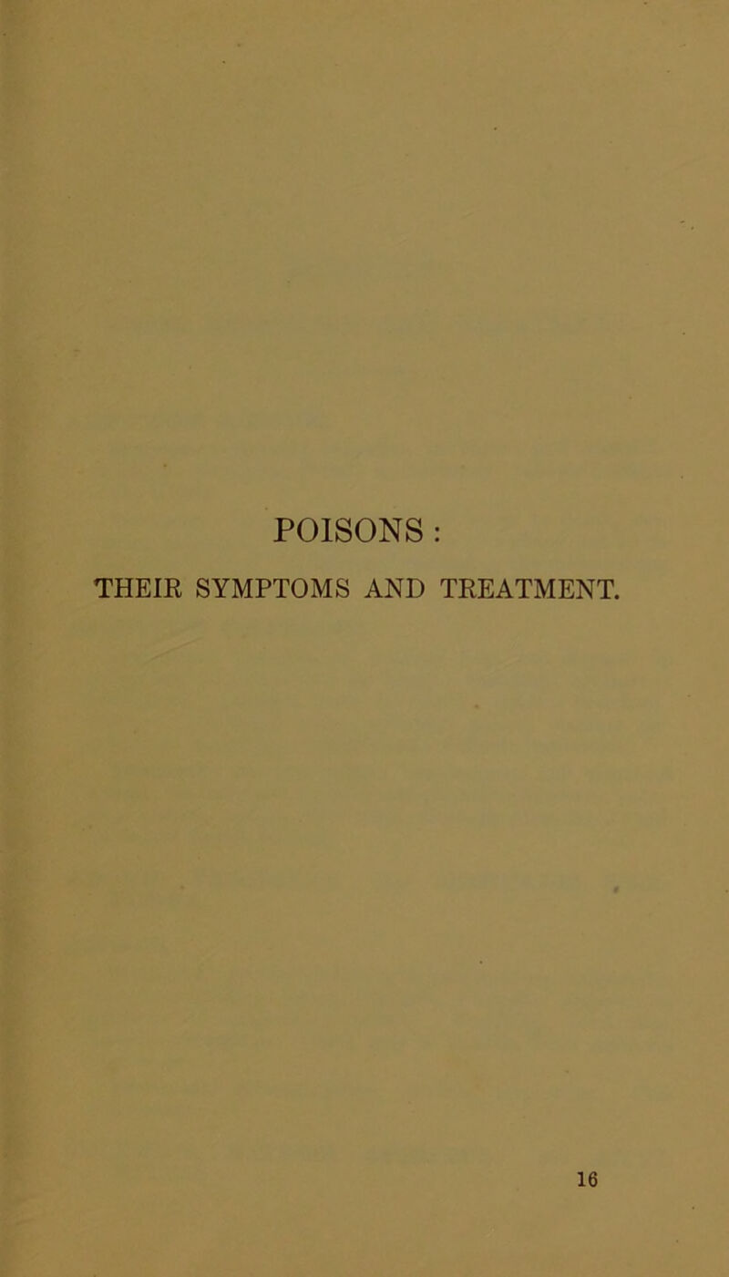 POISONS : THEIR SYMPTOMS AND TREATMENT. 16