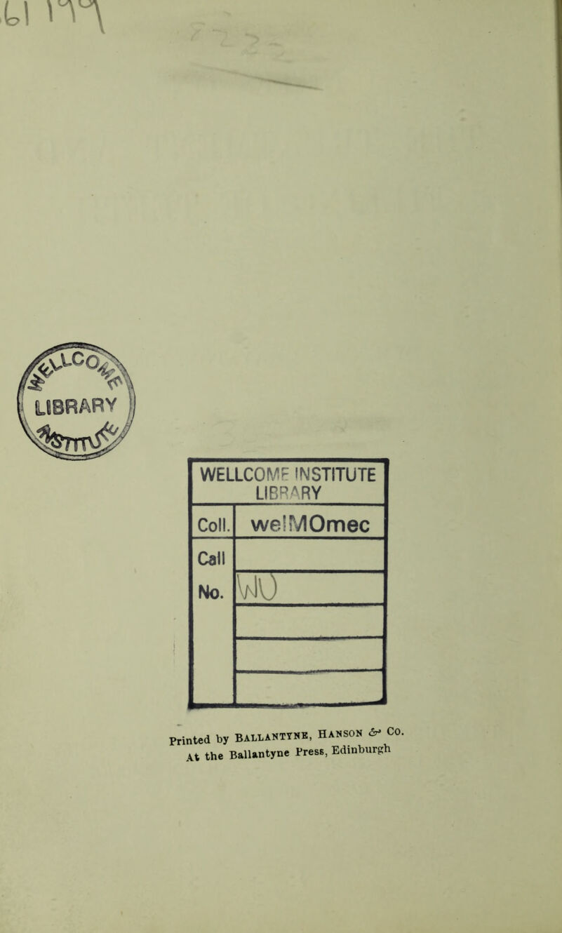 WELLCOME INSTITUTE LIBRARY Coll. welMOmec Call No. V10 Printed by Ballanttnb, Hanson Co. At the Ballantyne Press, Edinburgh