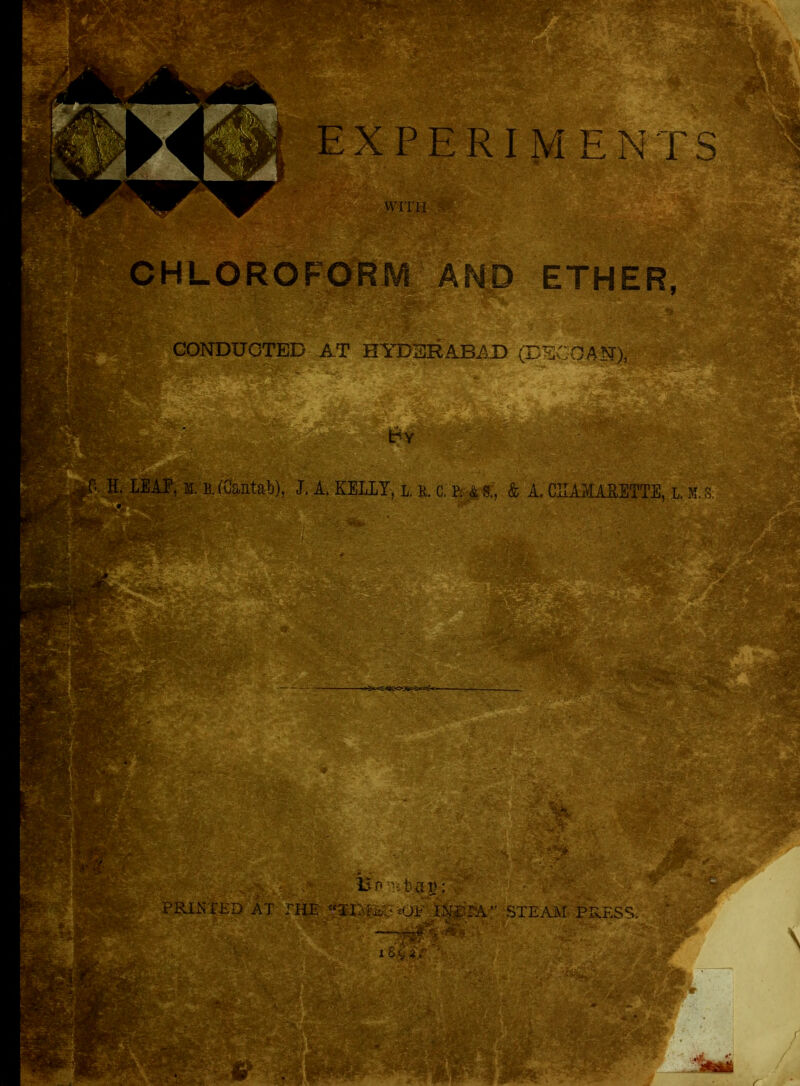 EXPERIMENTS ^ILOROFORM AND ETHER, iHgliM ff H. LEAP, m. B. (Cantab), J. A. KELLY', l. r. c. ]^€, & A. CIIAMARETTE, L M. s. - kl *r ITH CONDUCTED AT HYDERABAD (DECCAN), m wi - - ■ ■ mm ssasts. V. ' c. tSrlK» £&& SSSE&& D o \m tun v; . wx-rr i »%.«>*' >T wmmk >• - !^2jK SI PHE <>F ip*2AM STEAM PRESS. *• W%r 3WBR