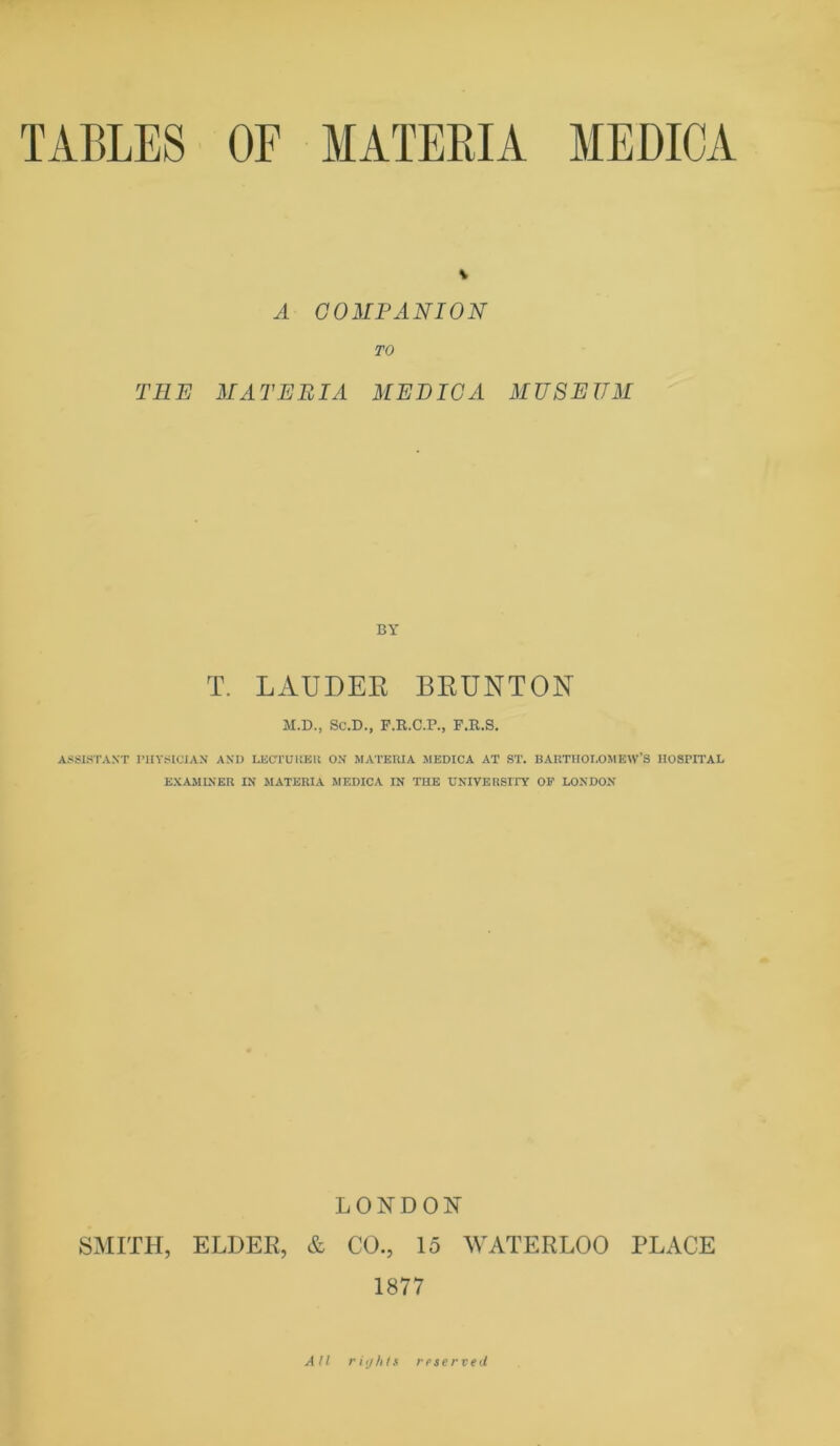 V A C03IFANI0N TO THE MATERIA MEDICA MUSEUM BY T. LAUDEE BEUNTON M.D., Sc.D., F.R.C.P., F.R.S. ASSISTANT PHYSICIAN ANO LECTUKElt ON MA'l’EIUA SIEDICA AT ST. BAKTHOI.OMEW'S HOSPITAL EXAMINER IN MATERIA MEDICA IN THE UNIVERSITY OF LONDON LONDON SMITH, ELDER, & CO., 15 WATERLOO PLACE 1877 All ritj/ils reserved