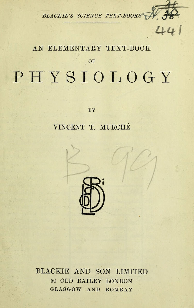 BLACK IE'S SCIENCE TEXT-BOOKS AN ELEMENTARY TEXT-BOOK OF PHYSIOLOGY BY VINCENT T. MURCHE BLACKIE AND SON LIMITED 50 OLD BAILEY LONDON GLASGOW AND BOMBAY