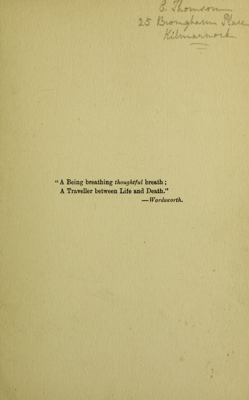 “ A Being breathing thoughtful breath ; A Traveller between Life and Death.” — Wordsworth.