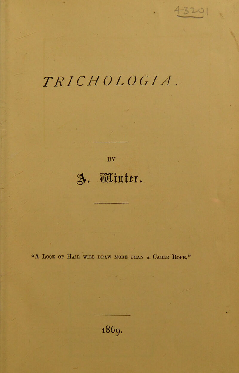 TRICHOLOGIA . BY “A Lock of Hair will draw more than a Cable Rope.”