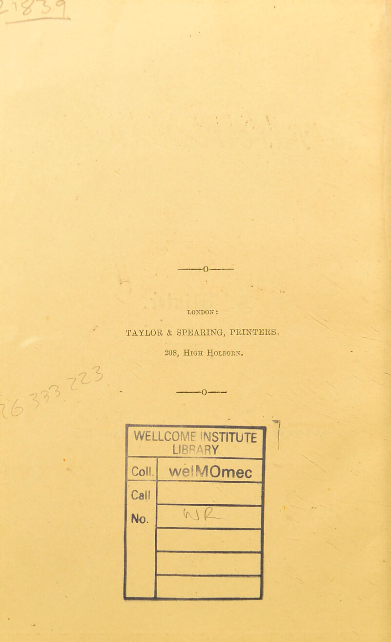 LONDON: TAYLOR & SPEARING, PRINTERS. 208, High Holbohn. i m a WELLCOME INSTITUTE LIBRARY Coll. weiMOmec Call No. \