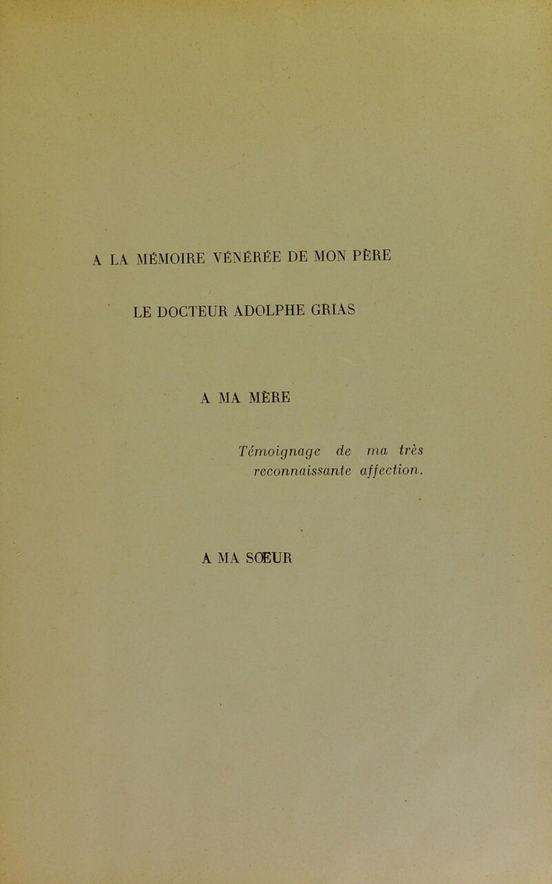 A LA MÉMOIRE VÉNÉRÉE DE MON PÈRE LE DOCTEUR ADOLPHE GRIAS A MA MÈRE Témoignage de ma très reconnaissante affection. A MA SŒUR