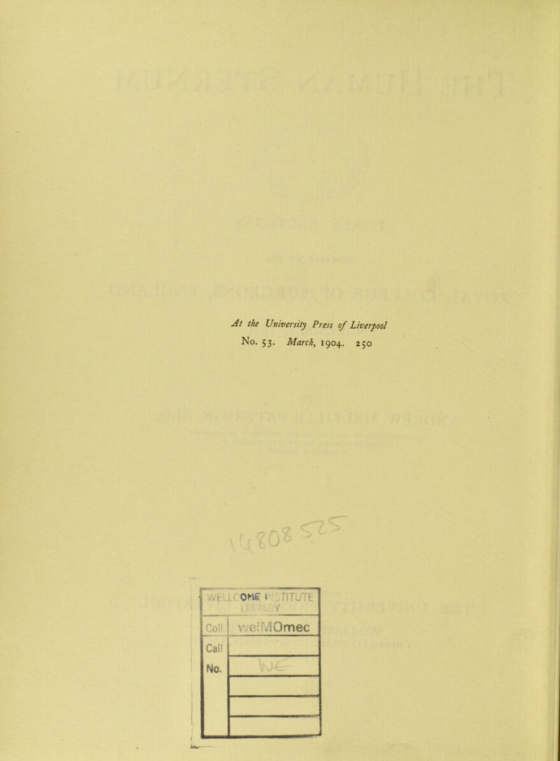 At the University Press of Liverpool No. 53. March, 1904. 250 1 <t V L. L, ONE 1 f rpoiij v eiuiOmec Call No. 1