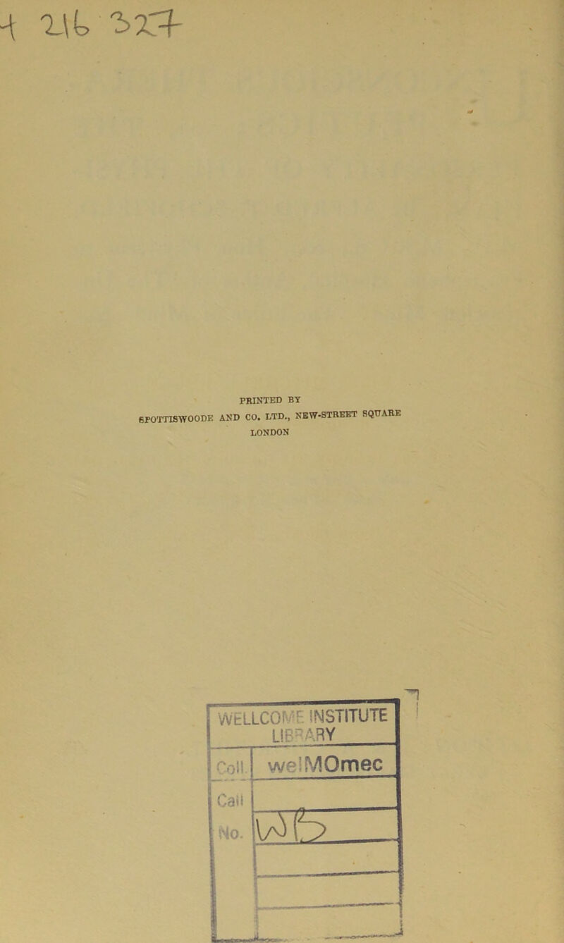 -t 'bZl- PRINTED BY BFOTTISWOODE AND CO. LTD., NEW-BTREET SQUARE LONDON H 1 1 WELLCOI r. INSTITUTE LIBRARY j Coll we-MOmec | Call No. . —