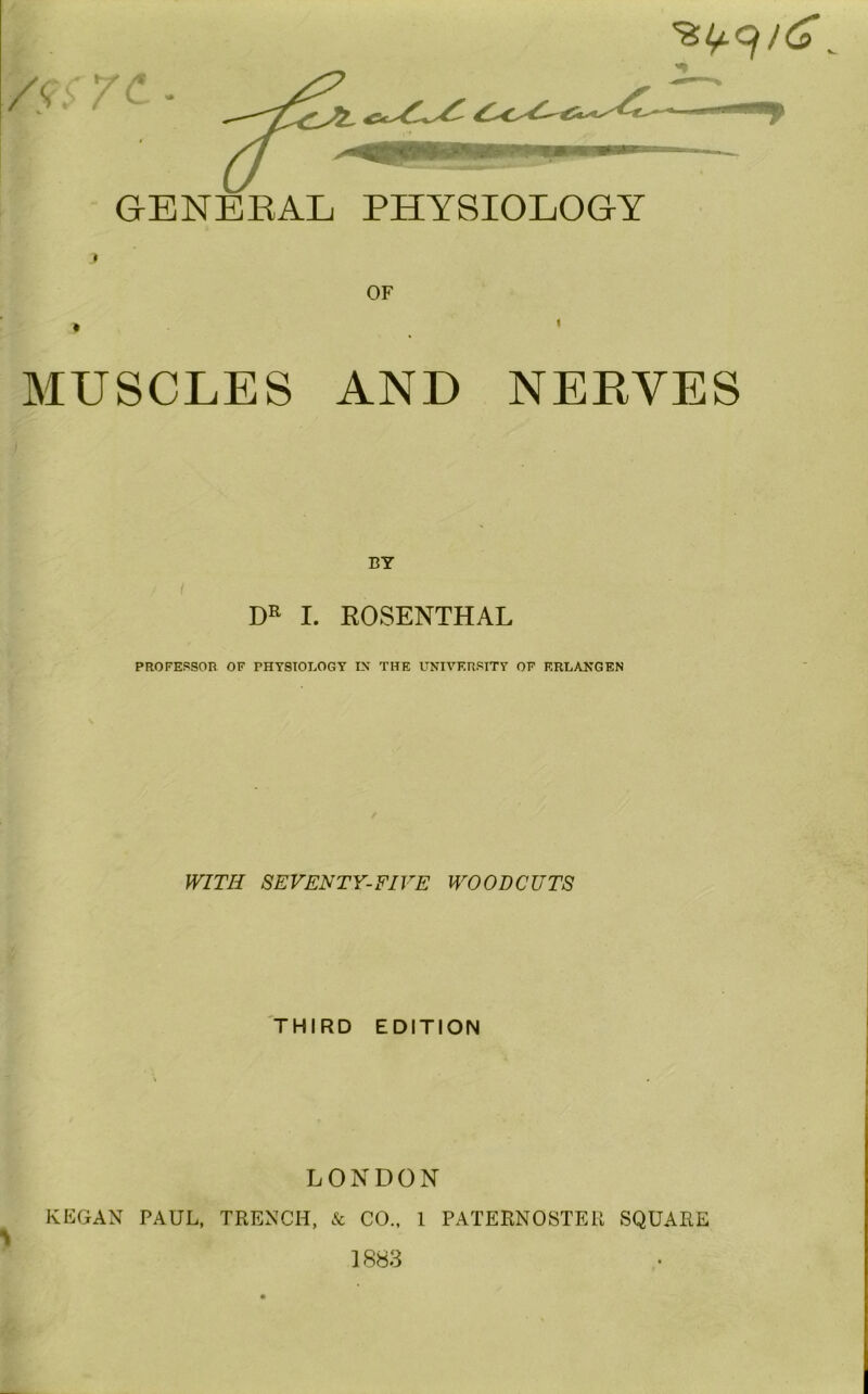 GENEEAL PHYSIOLOGY MUSCLES AND NERVES BY I. ROSENTHAL PROFESSOR OF PHYSIOLOGY IX THE UNIVERSITY OF KRLAXGEN WITH SEVENTY-FIVE WOODCUTS THIRD EDITION LONDON