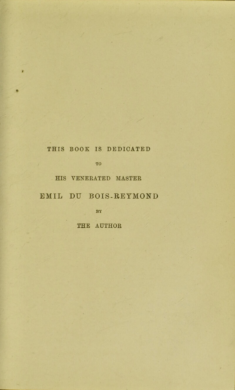 THIS BOOK IS DEDICATED TO HIS VENERATED MASTER EMIL DU BOIS-REYMOND BY THE AUTHOR