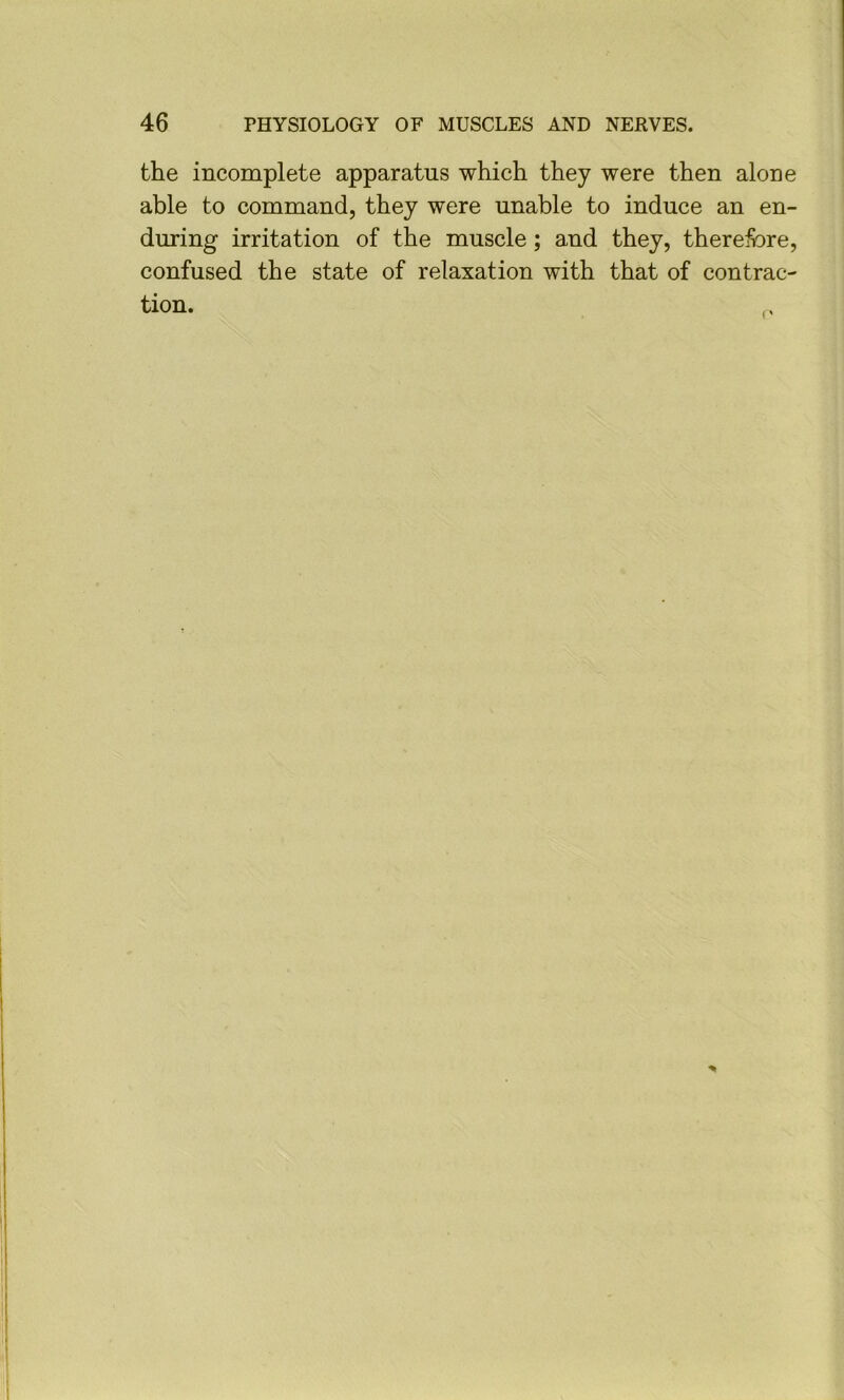 the incomplete apparatus which they were then alone able to command, they were unable to induce an en- during irritation of the muscle; and they, therefore, confused the state of relaxation with that of contrac- tion.