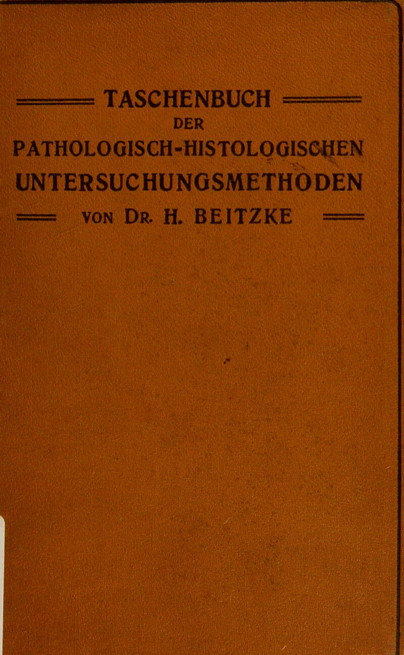 TASCHENBUCH DER PATHOLOGlSCH-HISTOLOOISeHEN UNTERSUCHÜNGSMETHODEN == VON Dr. H. BEITZKE ===