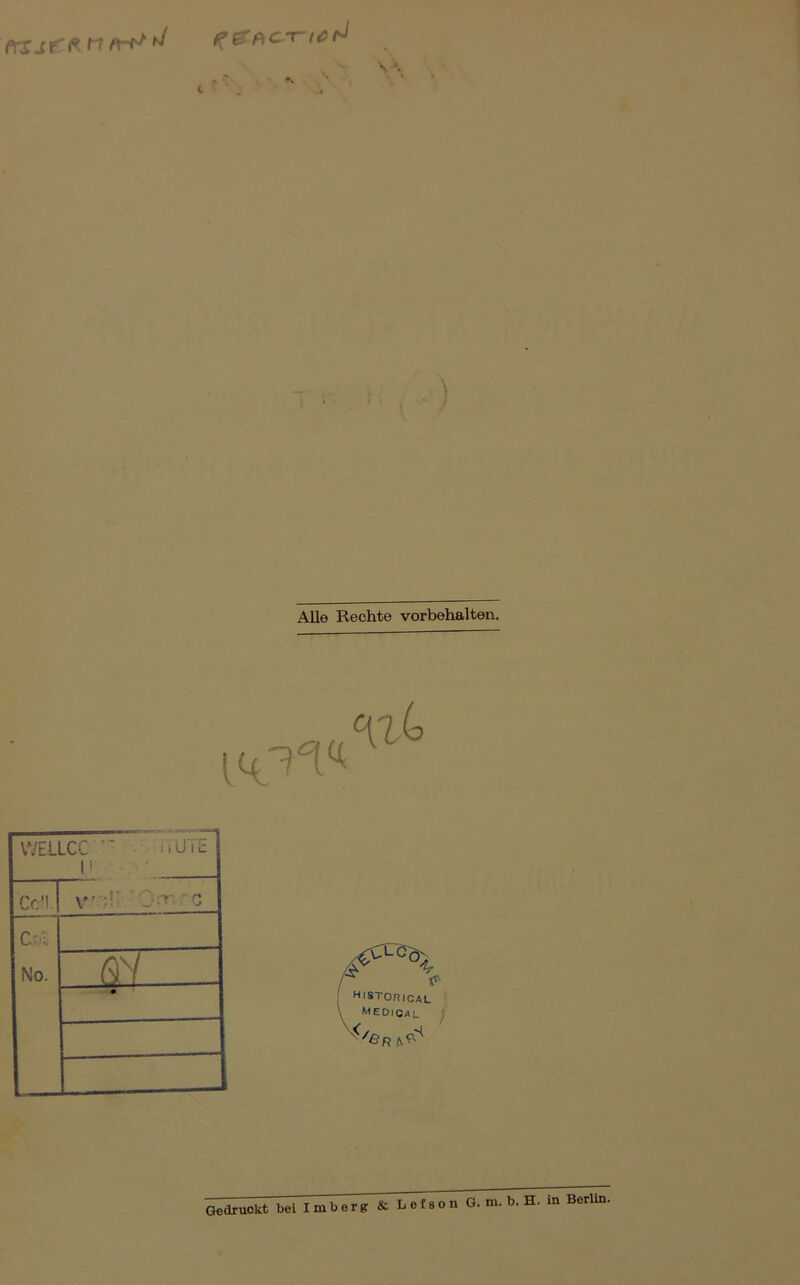 *• ■ ' . . » \ Alle Rechte Vorbehalten. WE.ILCC ” <iüiE Cc‘! ' Oa’' ■ C C.r.4 No. —ffT“ HISTORICAL y Medical / Gedruckt bei Imberg & Lefson G. m. b. H. in Berlin,