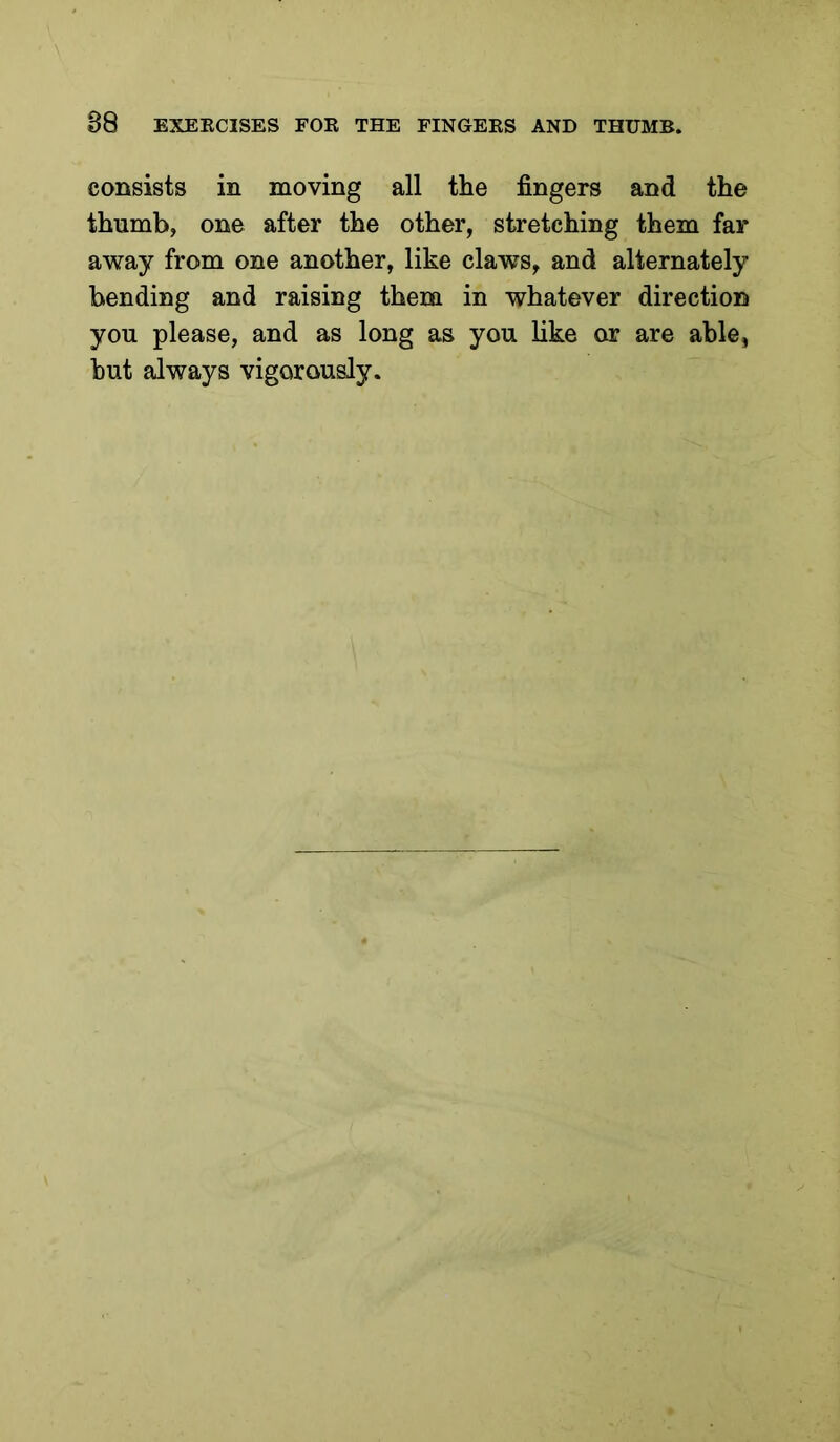 consists in moving all the fingers and the thumb, one after the other, stretching them far away from one another, like claws, and alternately bending and raising them in whatever direction you please, and as long as you like or are able, hut always vigorously.