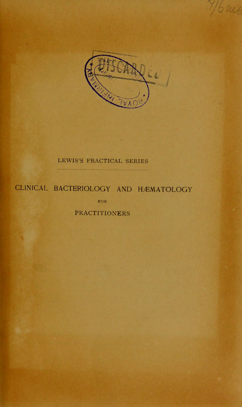 J / / - / > /. i t LEWIS’S PRACTICAL SERIES CLINICAL BACTERIOLOGY AND H/EMATOLOGY FOR PRACTITIONERS sjjKc