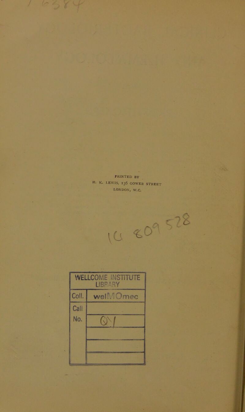PRINTED BY H. K. I.EWTS, 136 GOWER STREET LONDON, W.C. WELLCOME INSTITUTE LIBPARY Coll. welfv'iOmec Call No.