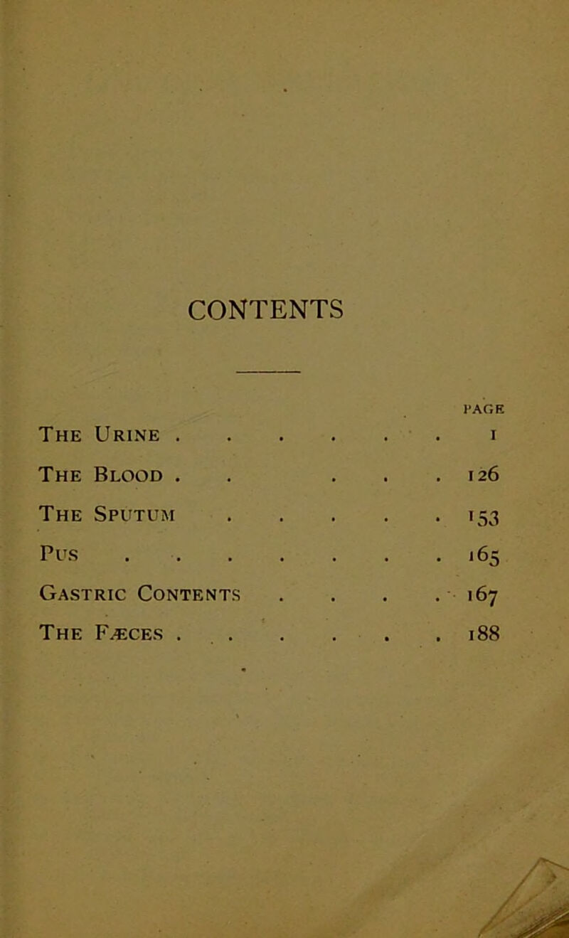 CONTENTS The Urine . I»AGR . I The Blood . . 126 The Sputum * '■53 Pus . . . . • <65 Gastric Contents . 167 The F^ces . . 188