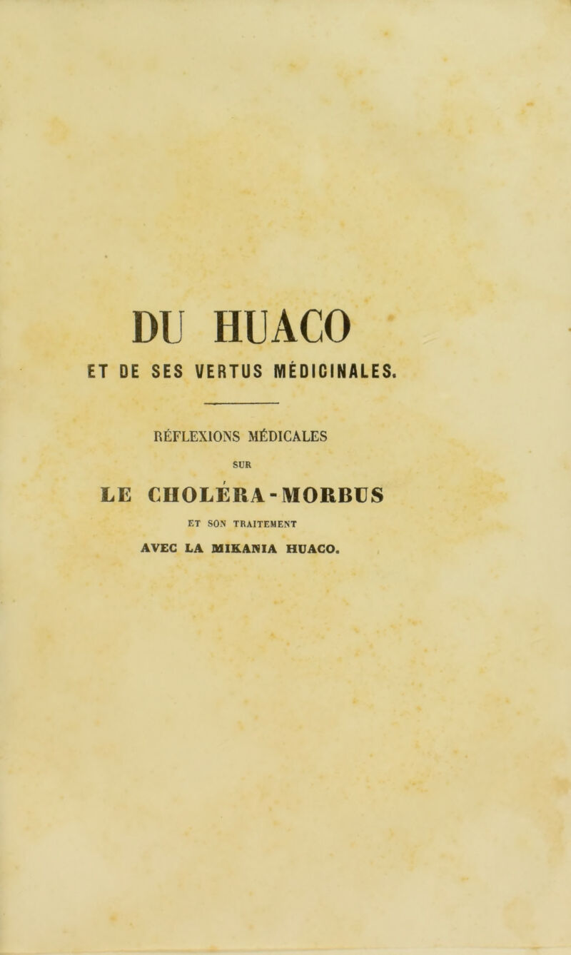 DU HUACO ET DE SES VERTUS MÉDICINALES. RÉFLEXIONS MÉDICALES SUR LE CHOLÉRA-MORDES ET SON TRAITEMENT AVEC LA MIKANIA HUACO.