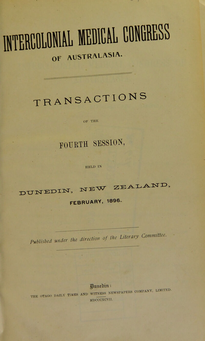 OF AUSTRALASIA- tran sactions OF THK fourth session, hkld IN' I3XJ3SrBI>I3Sr, NEW FEBRUARY, 1896. PMisbeJ under ,kc direction of the Literary Conmitlee. TUK oTAdO 0unebin; „aily times and wit_^ newspapeus mdcccxcvii. COMPANY, blMITEl).