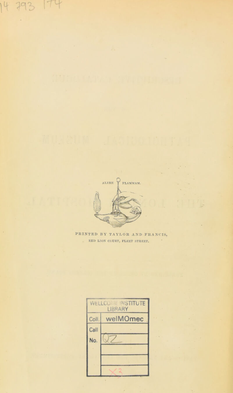 PRINTED BY TAYLOR AND FRANCIS, RED LION COURT, FLEET STREET. WfcLLCU;m: INSTITUTE LIBRARY Coll. welMOmec . Call No.