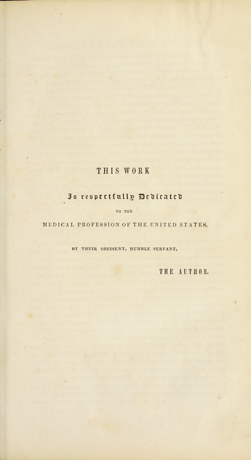 THIS WORK Js respectfully DrtM'cntctJ % TO THE MEDICAL PROFESSION OF THE UNITED STATES, BY THEIIl OBEDIENT, HUMBLE SERVANT, THE AUTHOR.