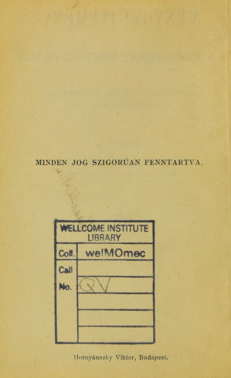 MINDEN JOG SZIGORÚAN FENNTARTVA. WELLCOME INSTITUTE LIBRARY CoB. we’MOmec Cal! No. f Hornyánszky Viktor, Budapest,