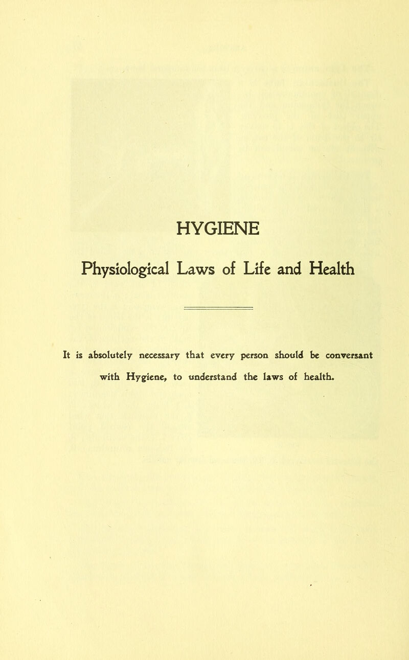 HYGIENE Physiological Laws of Life and Health It is absolutely necessary that every person should be conversant ■with Hygiene, to understand the laws of health.