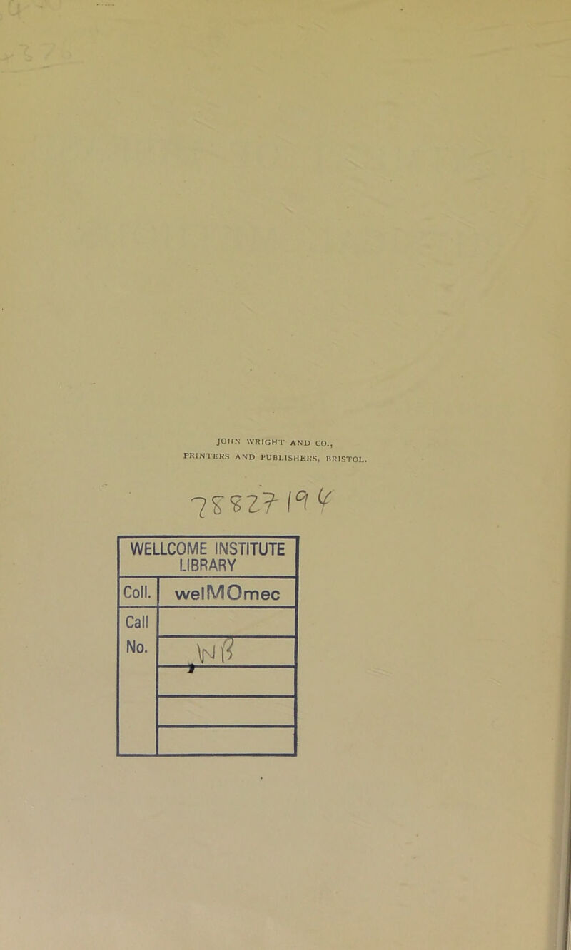 JOHN WRIGHT AND CO., PRINTERS AND PUBLISHERS, BRISTOL. 7S92? I‘'1 WELLCOME INSTITUTE LIBRARY Coll. welMOmec Call No.