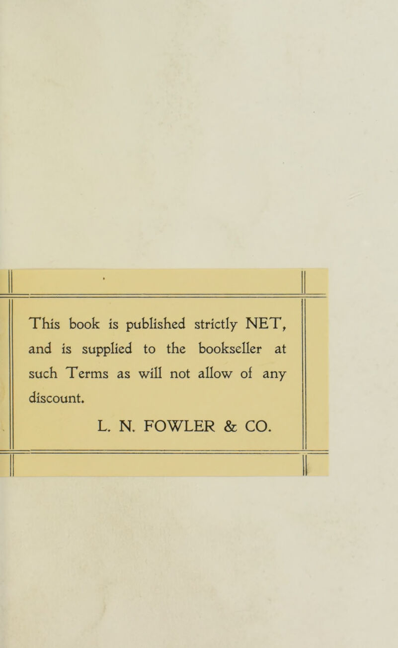 This book is published strictly NET, and is supplied to the bookseller at such Terms as will not allow ol any discount. L. N. FOWLER & CO.