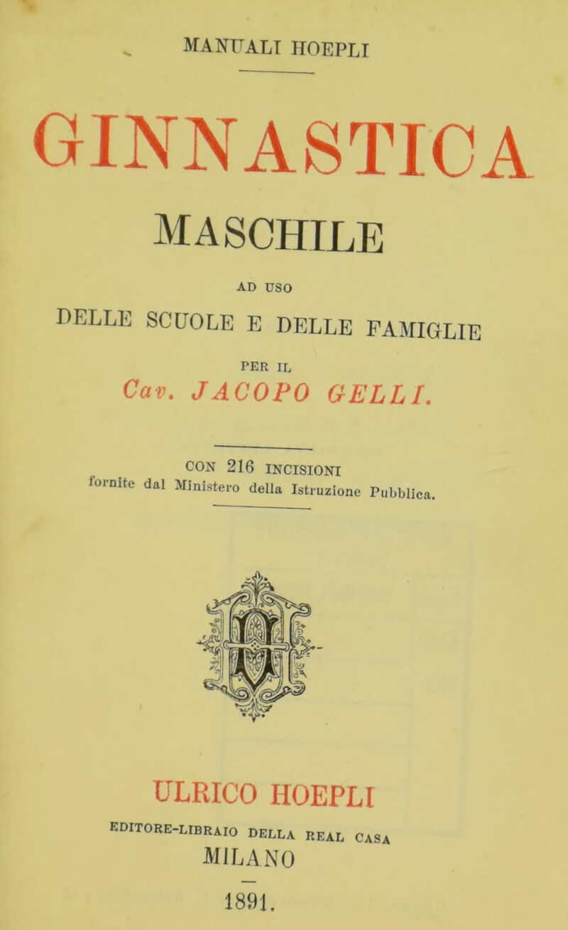 GINNASTICA maschile AD USO DELLE SCUOLE E DELLE FAMIGLIE PER IL Cav, JACOPO GELLf. CON 216 INCISIONI fornite dal Ministero della Istruzione Pubblica. ULRICO HOEPLI editore-libraio della real casa MILANO 1891.