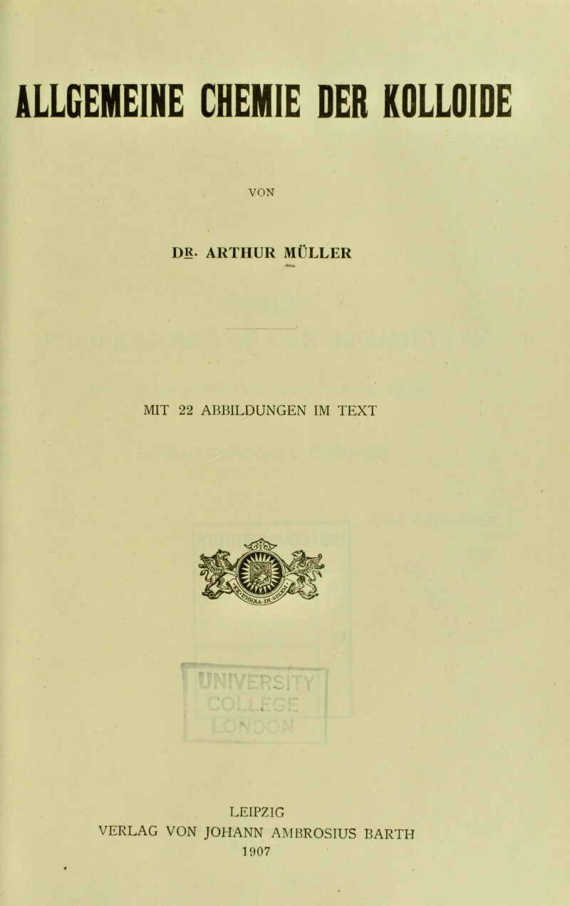 ALLGEMEINE CHEMIE DER KOLLOIDE VON DR. ARTHUR MÜLLER MIT 22 ABBILDUNGEN IM TEXT LEIPZIG VERLAG VON JOHANN AMBROSIUS BARTH 1907