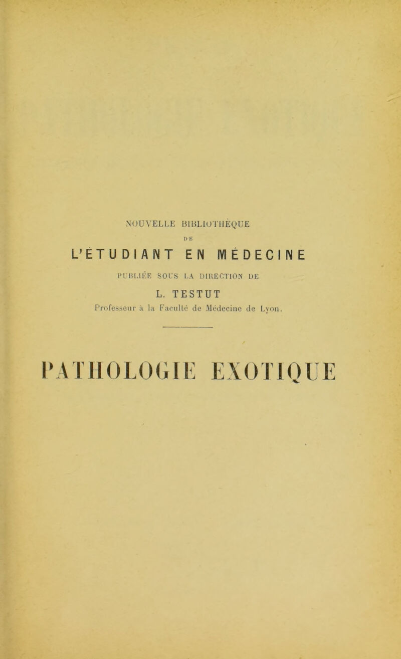 NOUVELLE BIBLIOTHÈQUE r>F. L’ETUDIANT EN MEDECINE PUBLIÉE SOUS LA DIRECTION DE L. TESTUT Professeur à la Faculté de Médecine de Lyon. PATHOLOGIE EXOTIQUE
