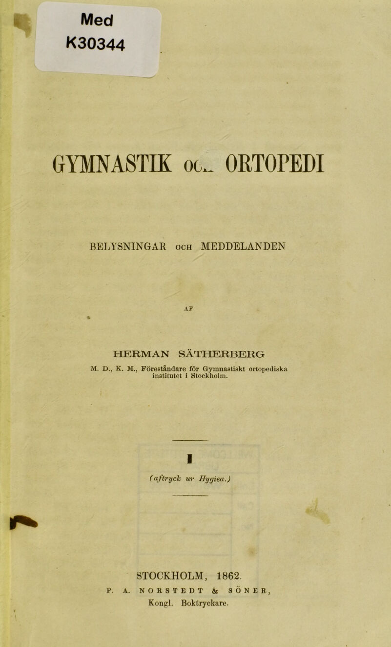 Med K30344 GYMNASTIK oc^ ORTOPEDI BELYSNINGAR och MEDDELANDEN AF % HERMAN SÄTHERBERG M. D., K. M., Föreståndare för Gymnastiskt ortopediska institutet 1 Stockholm. 1 (aftrych ur Hygiea.) STOCKHOLM, 1862. P. A. NORSTEDT & SÖNER, Kongl. Boktryckare.