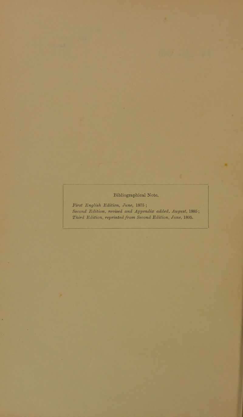 Bibliographical Note. First English Edition, June, 1875 ; Second Edition, revised and Appendix added, August, 1885; Third Edition, reprinted from Second Edition, June, 1895.