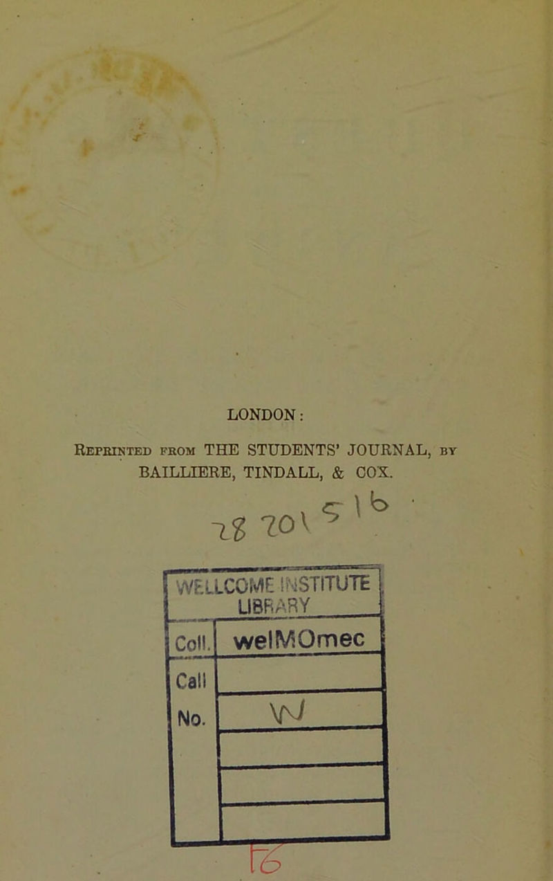 LONDON; Repeinted peom the STUDENTS’ JOURNAL, by BAILLIERE, TINDALL, & COX. ~iZ20\^ rWELLCOME INSTITUTE 1 1 UBF.ARY Coll. welMOmec Call No. W