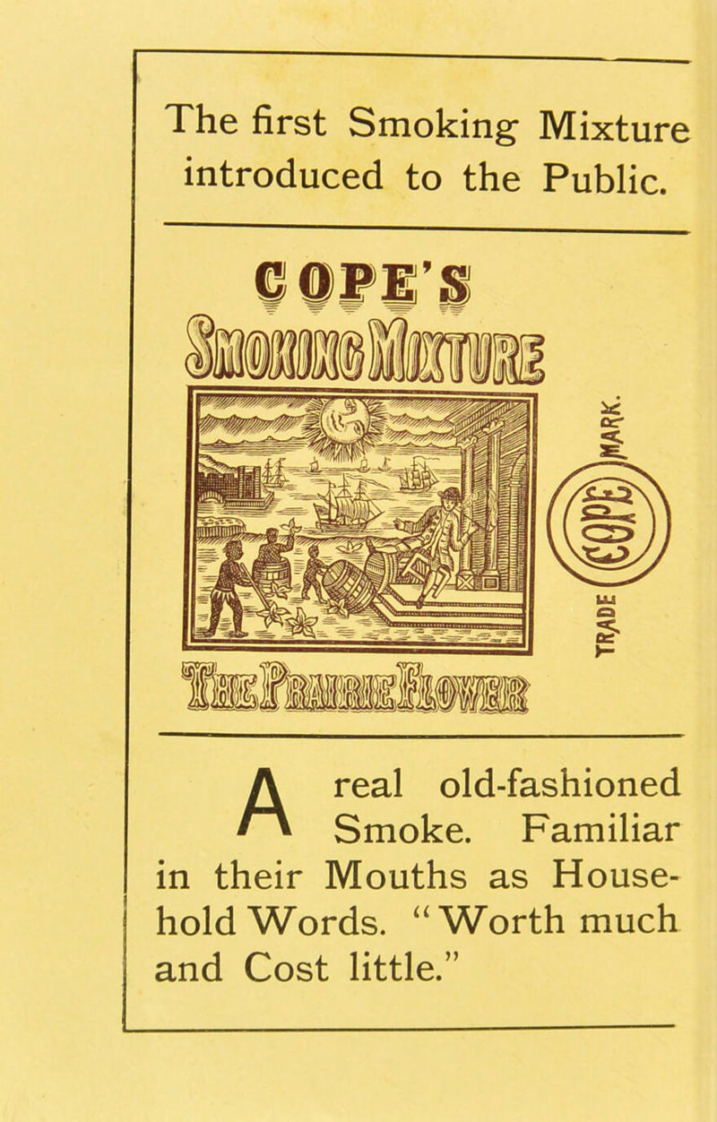 The first Smoking Mixture introduced to the Public. Areal old-fashioned Smoke. Familiar in their Mouths as House- hold Words. “Worth much and Cost little.”