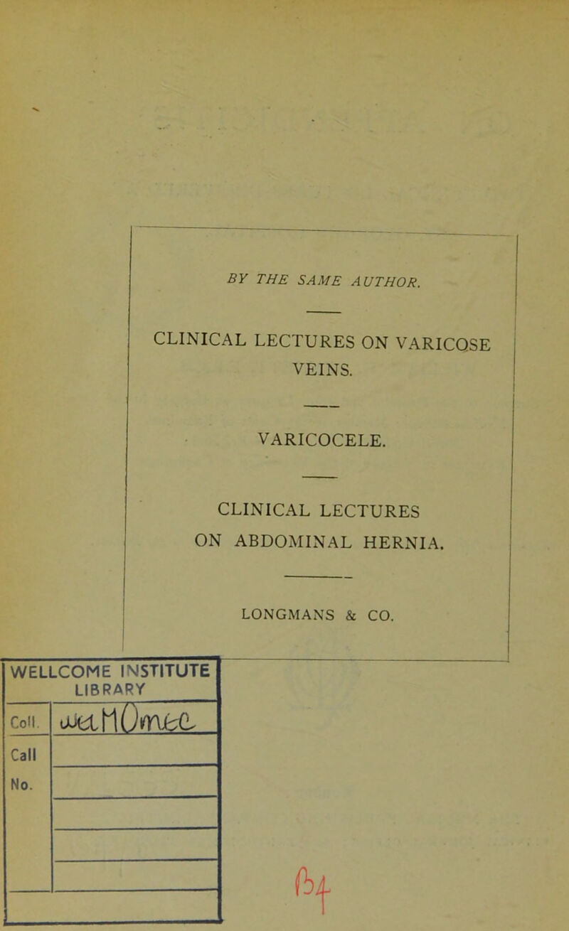 BY THE SAME AUTHOR. CLINICAL LECTURES ON VARICOSE VEINS. VARICOCELE. CLINICAL LECTURES Oh ABDOMINAL HERNIA. LONGMANS & CO. WELLCOME INSTITUTE LIBRARY Coll. oieihOmjm Call No.