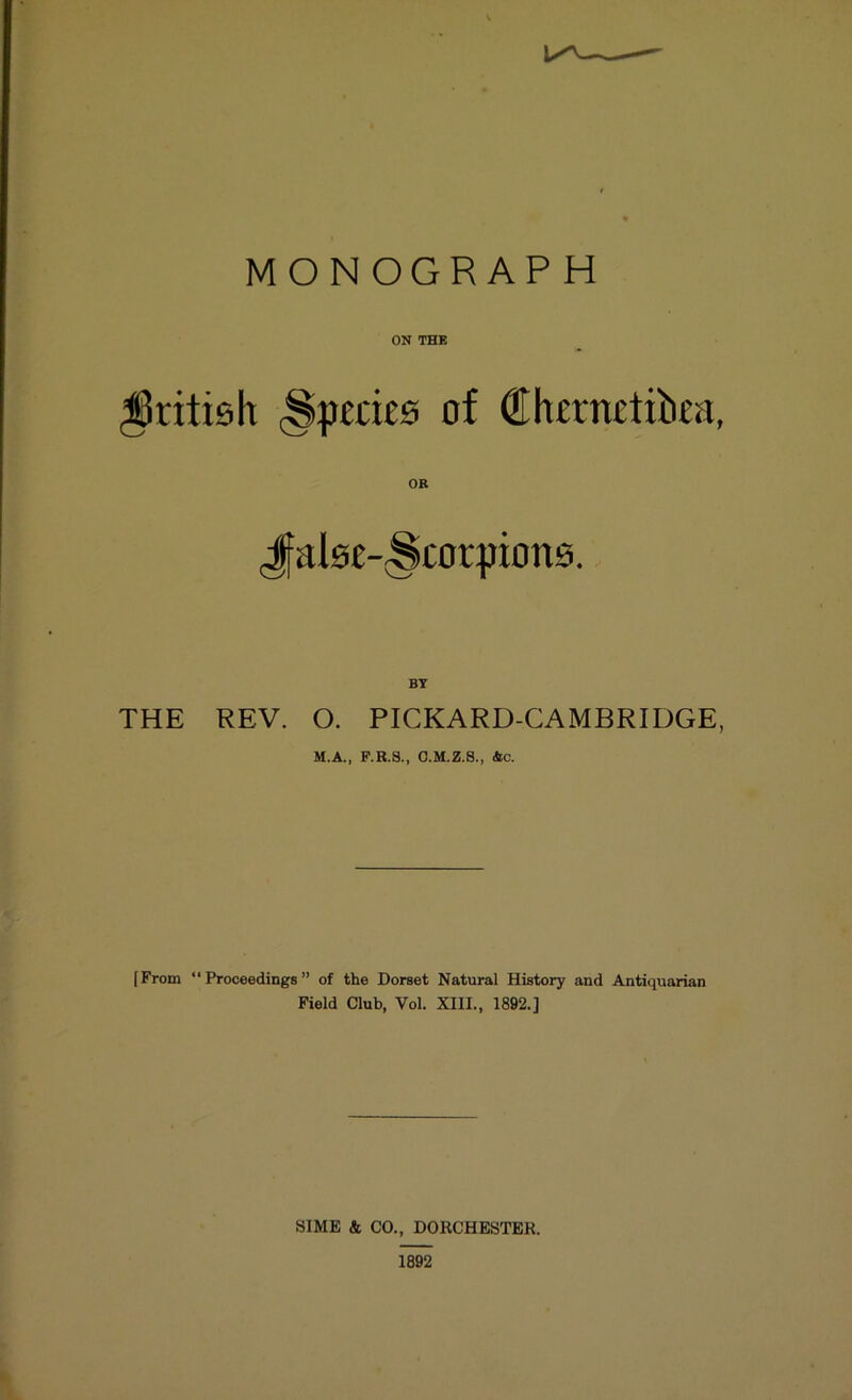 MONOGRAPH ON THE British (Species of €hernetibea, OR Jfiilse-Scorptons. BY THE REV. O. PICKARD-CAMBRIDGE, M.A., P.K.S., O.M.Z.S., Ac. [From “Proceedings” of the Dorset Natural History and Antiquarian Field Club, Vol. XIII., 1892.] SI ME & CO., DORCHESTER. 1892