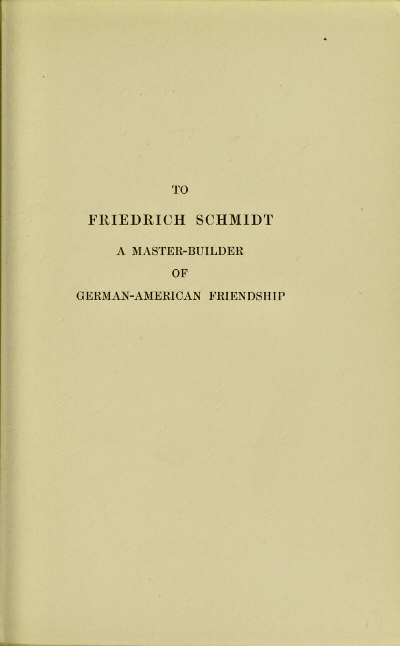 TO FRIEDRICH SCHMIDT A MASTER-BUILDER OF GERMAN-AMERICAN FRIENDSHIP