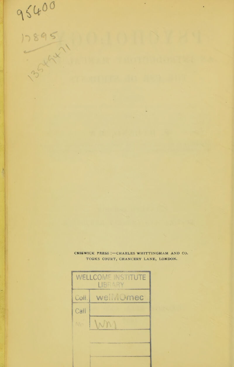 CHISWICK PRESS CHARLES WHITTINGHAM AND CO. TOOKS COURT, CHANCERY LANE, LONDON. WELLCC Llb: SIITUTE coll. we!. ,jmec Call i wyv\