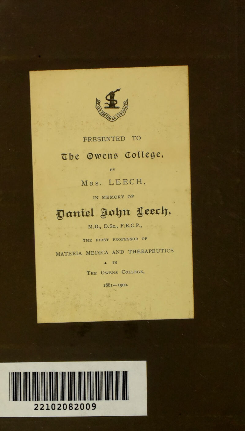 PRESENTED TO Ube ©wens College, BY Mrs. LEECH, IN MEMORY OF Daniel Htfljn geeclj, M.D., D.Sc., F.R.C.P., THE FIRST PROFESSOR OF MATERIA MEDICA AND THERAPEUTICS * IN The Owens College, 1881—1900.