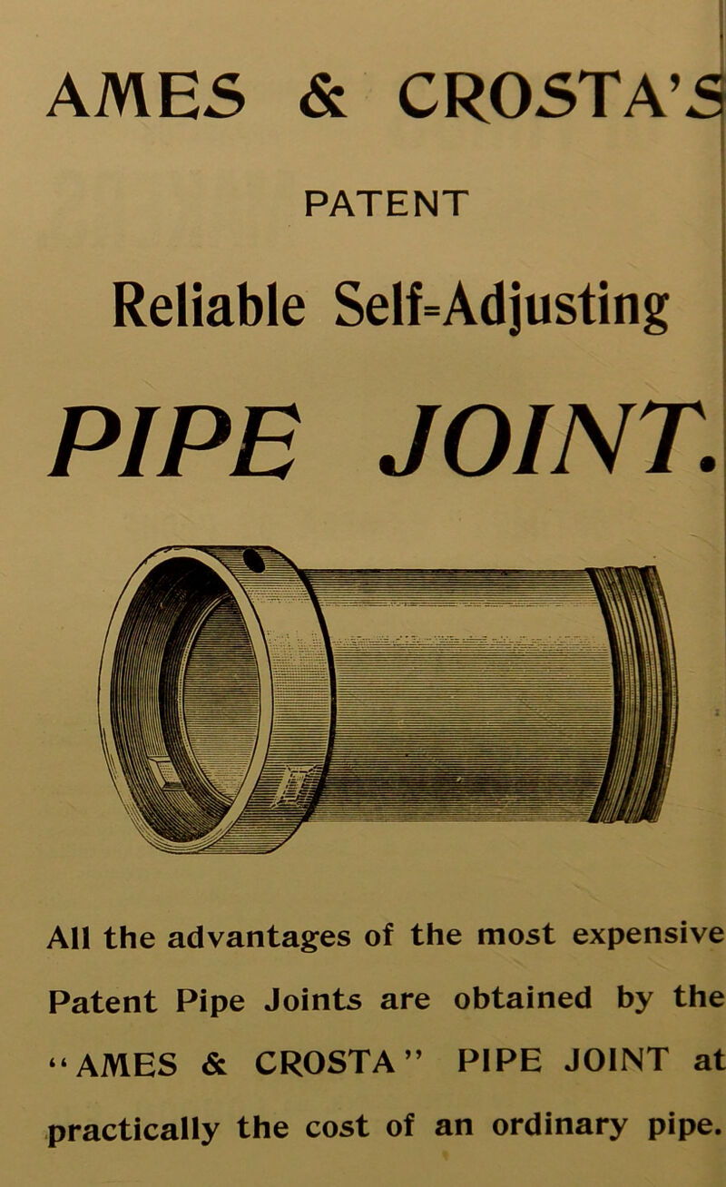 AMES & CROSTA’S PATENT Reliable Self=Adjusting PIPE JOINT. All the advantages of the most expensive Patent Pipe Joints are obtained by the “AMES & CROSTA” PIPE JOINT at practically the cost of an ordinary pipe.