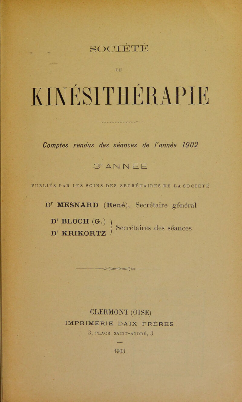 SOCIÉTÉ I)E Comptes rendus des séances de l’année 1902 3e AN N B E PUBLIÉS PAR LES SOINS DES SECRETAIRES DE LA SOCIÉTÉ Dr MESNARD (René), Secrétaire général Dr BLOCH (G.) \ Secrétaires clés séances D' KRIKORTZ ) CLERMONT (OISE) IMPRIMERIE DAIX FRÈRES 3, PLAGK SAINT-ANDRÉ, 3