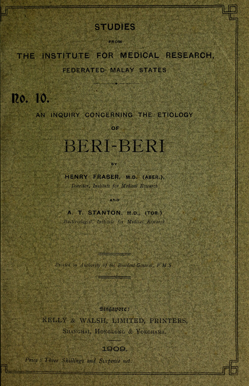 i %'s? - yv. VW';' ^'t »*• INQUIRY CONCERNING THE ETIOLOGY JBi yysv.-'C*/-; ^vi Sl| FEDERATED MALAY STATES V:; A :V-'4 -. ;•: •.,, -. ^Y\V :y 1 ' - vV. '^(v:VV'-' V ■ ■■- p'/i.'/tK ■ . SC'W ■-?':^1 :vi-;y‘.y--‘-., - ' ■ /< - - ',-■ ’':>■&:> - ;;>* .. G CoS ty... S ■■; ,'.# ,:‘ ■ ■ - 7 ■ ''■ 1 ,': >>,'.' - : ■: ---V, -', 7 l \'' -Tf/:/ ■ ;*v : '..I > ,) 7>y V,-1 J11‘7 •<',';■■■ 77 f?-,. 'V .? ,- '.' J >. . ' jv*' 7’ v / 'L'’'r 'S-C /- ' > ' - , i,,.' ' ■ »' *■' .v. . . ,->■ • ■ ., : \ no. io. - ■ .;•••■•-.- . .■ ' • ' .■ .. ■• Vi \ • ' ' - v tra?k»»w HPffPaiJrkfr*$WL --,.-r.I|S!*U»aw«5 &■**. JS* ' . • ' '- .v ’ ^'vs».'r*'^-''. ' nic -v'' ■ * 'NA.AAA '*?§&$A f>Ir■ r-'i> *K |xs;;w- y . V ^v‘ Ik-\S by;.:--:;'--,.-.';,' HENRY FRASER, M.D. (ABER.), Director, Institute for Medical Research v •■ a A! rvv,'\7'rv \Y ;,_' ■ v-- „ ^ Sff v. xL . UfiLtii A. T. STANTON, BI D., (TOR.) B.utcrioUigis(, Ivstitutc for : ’>7 - r - ' ' ' Printed by Authority of the Resident-General, F.M.S. ■ ,'w.C^i:: ri?WW ■' !■ ' 1 I j f’,:I {&\ 'Wh^M :Tr'l*.r C r^V*- :&\k‘0&y3 ,■ ftf* i^- ■ ^r. ?jSaJ 5 & WALSH, LIMITED, PRINT! Shanghai, HoN'<hc6»g;';Yokohama. .V-'.' 1® t, Wv •>» f^ mLr ^Bk^j Price : I hree Shillings and Sixpence net. hi AN: •?Q m ’ ' •‘ *  ■■1' '■' ■'■'■ ' ■ ’> ■ ■'■ - i - Hf$ ';*; ■>>'<'■*i'/v!ffF',:>'''• /a':.,1>- r.;• .r^yAtev. > ; , ..-K-5' G'J't ,l■» -V>' .'-.?A-’Xiii-O1 r~ ^,-fi.Vsii,§?•.''•*'^.Sfvth*^• •■ 'x\j ' V Jr-.: .' <;