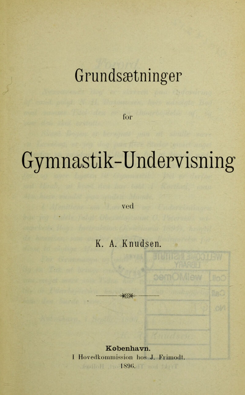 Grundsætninger for Gymnastik-Undervisning K. A. Knudsen. -**§§*>-- København. I Hovedkommission hos J. Fiimodt. 1890.