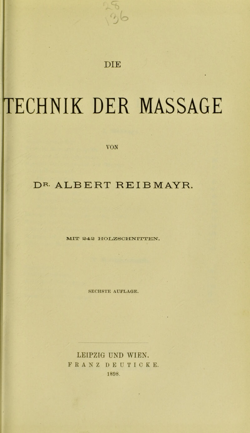 DIE (TECHNIK DER MASSAGE VON DR ALBERT REIBMAYR. MIT 242 HOLZSCHNITTEN. SECHSTE AUFLAGE. LEIPZIG UND WIEN. FRANZ DEUT ICKE. 1898.