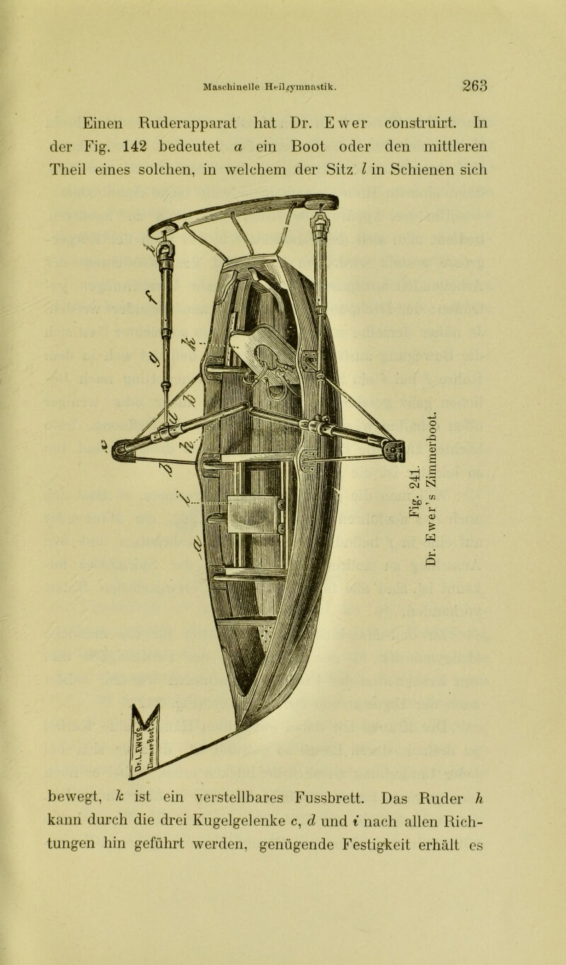 Einen Ruderapparat hat Dr. Ewer construirt. In der Fig. 142 bedeutet a ein Boot oder den mittleren Theil eines solchen, in welchem der Sitz l in Schienen sich bewegt, k ist ein verstellbares Fussbrett. Das Ruder h kann durch die drei Kugelgelenke c, d und i nach allen Rich- tungen hin geführt werden, genügende Festigkeit erhält es